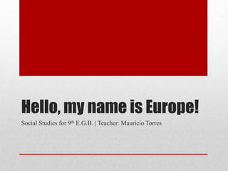 Hello, my name is Europe!
Social Studies for 9th E.G.B. | Teacher: Mauricio Torres
 