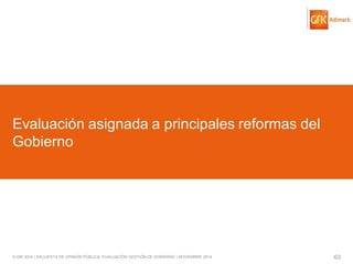 © GfK 2014 | ENCUESTA DE OPINIÓN PÚBLICA: EVALUACIÓN GESTIÓN DE GOBIERNO | NOVIEMBRE 2014 
63 
Evaluación asignada a principales reformas del Gobierno  