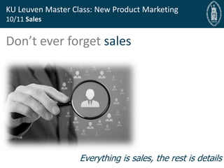 Bryan Cassady Guest Professor, Bryan@fast-bridge.com
KU Leuven Master Class: New Product Marketing
10/11 Sales
Don’t ever forget sales
Everything is sales, the rest is details
 