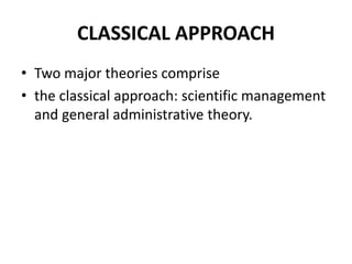 CLASSICAL APPROACH
• Two major theories comprise
• the classical approach: scientific management
and general administrative theory.
 