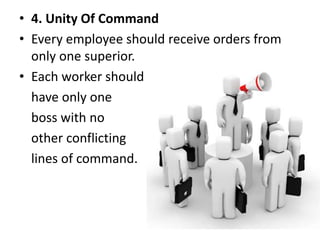 • 4. Unity Of Command
• Every employee should receive orders from
only one superior.
• Each worker should
have only one
boss with no
other conflicting
lines of command.
 