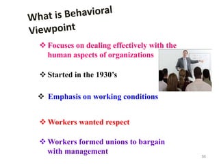 56
 Focuses on dealing effectively with the
human aspects of organizations
 Started in the 1930’s
 Emphasis on working conditions
 Workers wanted respect
 Workers formed unions to bargain
with management
 