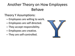 Another Theory on How Employees
Behave
Theory Y Assumptions:
– Employees are willing to work.
– Employees are self directed.
– They accept responsibility.
– Employees are creative.
– They are self-controlled.
 