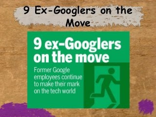 9 Ex-Googlers on the
       Move
 