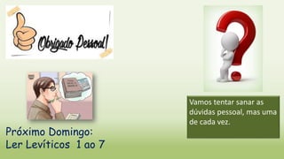 Vamos tentar sanar as
dúvidas pessoal, mas uma
de cada vez.
Próximo Domingo:
Ler Levíticos 1 ao 7
 