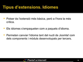 Potser és l’extensió més bàsica, però a l’hora la més crítica. Els idiomes s’empaqueten com a paquets d’idioma. Permeten canviar l’idioma tant del nucli de Joomla! com dels components i mòduls desenvolupats per tercers. 