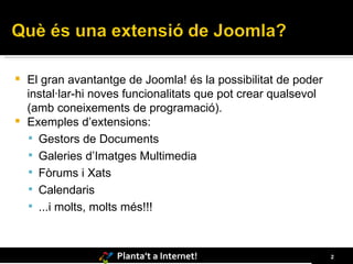 El gran avantantge de Joomla! és la possibilitat de poder instal·lar-hi noves funcionalitats que pot crear qualsevol (amb coneixements de programació).  Exemples d’extensions: Gestors de Documents Galeries d’Imatges Multimedia Fòrums i Xats Calendaris ...i molts, molts més!!! 