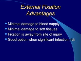 External FixationExternal Fixation
AdvantagesAdvantages
Minimal damage to blood supplyMinimal damage to blood supply
Minimal damage to soft tissuesMinimal damage to soft tissues
Fixation is away from site of injuryFixation is away from site of injury
Good option when significant infection riskGood option when significant infection risk
 