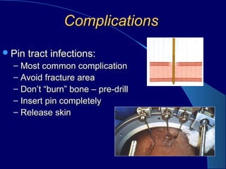 ComplicationsComplications
Pin tract infections:Pin tract infections:
– Most common complicationMost common complication
– Avoid fracture areaAvoid fracture area
– Don’t “burn” bone – pre-drillDon’t “burn” bone – pre-drill
– Insert pin completelyInsert pin completely
– Release skinRelease skin
 