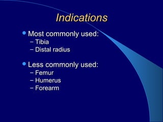 IndicationsIndications
Most commonly used:Most commonly used:
– TibiaTibia
– Distal radiusDistal radius
Less commonly used:Less commonly used:
– FemurFemur
– HumerusHumerus
– ForearmForearm
 