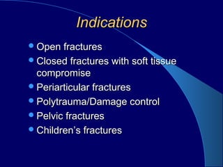 IndicationsIndications
Open fracturesOpen fractures
Closed fractures with soft tissueClosed fractures with soft tissue
compromisecompromise
Periarticular fracturesPeriarticular fractures
Polytrauma/Damage controlPolytrauma/Damage control
Pelvic fracturesPelvic fractures
Children’s fracturesChildren’s fractures
 