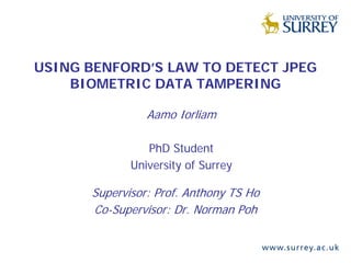 USING BENFORD’S LAW TO DETECT JPEG
BIOMETRIC DATA TAMPERING
Supervisor: Prof. Anthony TS Ho
Co-Supervisor: Dr. Norman Poh
Aamo Iorliam
PhD Student
University of Surrey
 