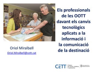 Els professionals
de les OOTT
davant els canvis
tecnològics
aplicats a la
informació i
la comunicació
de la destinació
Oriol Miralbell
Oriol.Miralbell@cett.cat
 