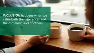 INCLUSION happens  when  we  
value  both  the  differences and  
the  commonalities of  others.
 