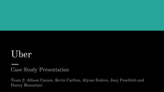 Uber
Case Study Presentation
Team 2: Allison Canum, Kevin Carlton, Alyssa Enders, Joey Froehlich and
Danny Maasarani
 