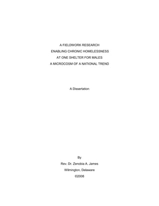 A FIELDWORK RESEARCH
ENABLING CHRONIC HOMELESSNESS
AT ONE SHELTER FOR MALES
A MICROCOSM OF A NATIONAL TREND
A Dissertation
By
Rev. Dr. Zenobia A. James
Wilmington, Delaware
©2008
 