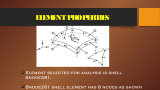 ELEMENTPROPERTIES
 Element selected for analysis is shell
8node281.
 8node281 shell element has 8 nodes as shown
 