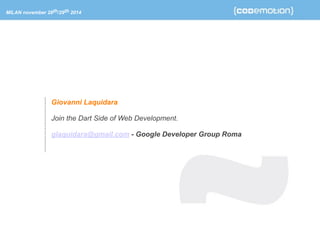 MILAN november 28th/29th 2014 
Giovanni Laquidara 
Join the Dart Side of Web Development. 
glaquidara@gmail.com - Google Developer Group Roma 
 
