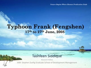 Typhoon Frank (Fengshen)
17th to 27th June, 2008
Tashfeen Siddique
Research Fellow
AIM- Stephen Zuellig Graduate School of Development Management
Nature Begins Where Human Predication Ends
1
 