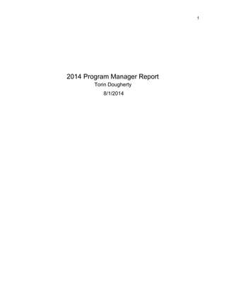 1 
 
 
 
 
 
 
 
 
 
2014 Program Manager Report 
Torin Dougherty 
 8/1/2014       
 
 
 
 
 
 
 
 
 
 
 
 
 
 
 
 
 
 
 
 
 
 