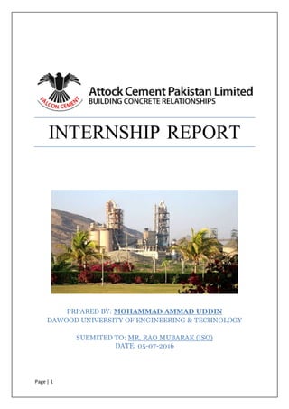 Page | 1
INTERNSHIP REPORT
PRPARED BY: MOHAMMAD AMMAD UDDIN
DAWOOD UNIVERSITY OF ENGINEERING & TECHNOLOGY
SUBMITED TO: MR. RAO MUBARAK (ISO)
DATE: 05-07-2016
 