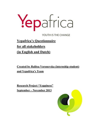 Yepafrica’s Questionnaire
for all stakeholders
(in English and Dutch)
Created by Ralitsa Voronevska (internship student)
and Yepafrica’s Team
Research Project “Yeppiness”
September – November 2013
 