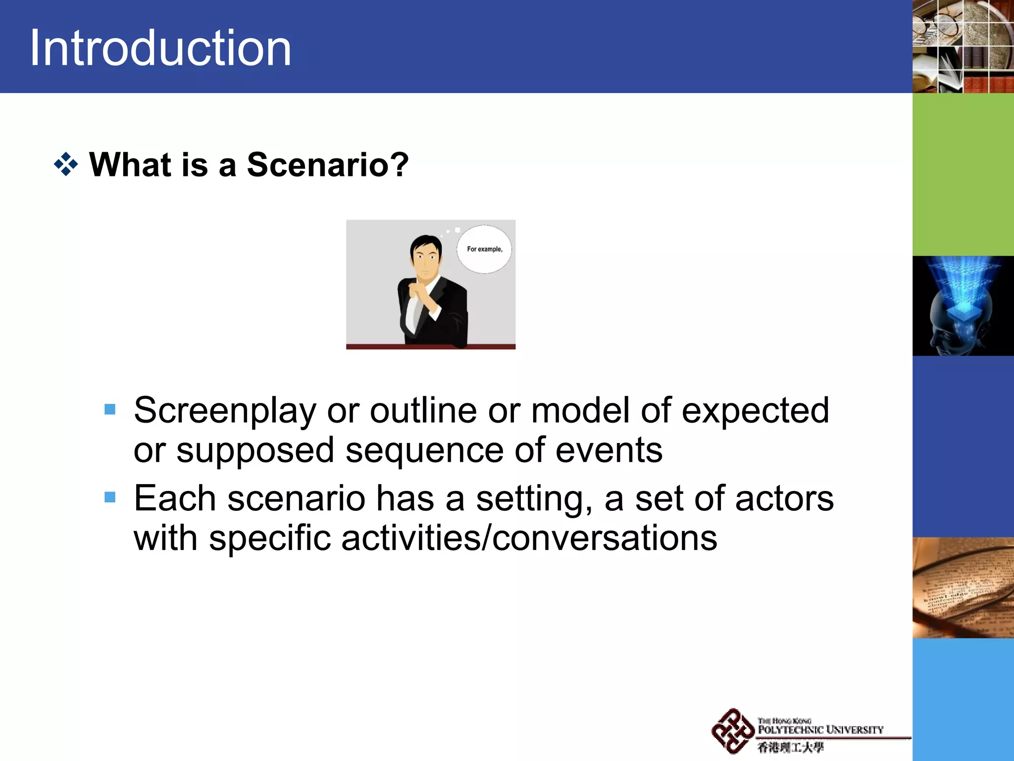 Introduction
 What is a Scenario?
 Screenplay or outline or model of expected
or supposed sequence of events
 Each scenario has a setting, a set of actors
with specific activities/conversations
 