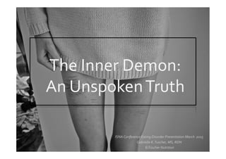 The	
  Inner	
  Demon:	
  	
  
An	
  Unspoken	
  Truth	
  
ISNA	
  Conference	
  Eating	
  Disorder	
  Presentation	
  March	
  	
  2015	
  
Gabrielle	
  K.	
  Tuscher,	
  MS,	
  RDN	
  
	
  ©Tüscher	
  Nutrition	
  	
  
 