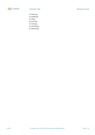 Curriculum vitae Genevieve Lacroix
▪ depinxi.jpg
▪ kaattilley.jpg
▪ rtbf.jpg
▪ woush.jpg
▪ korres.jpg
▪ astranails.jpg
▪ epiphany.jpg
19/2/15 © European Union, 2002-2015 | http://europass.cedefop.europa.eu Page 4 / 11
 