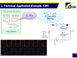 ACME Electronics Corporation
1
L1 20
1 2
0
3
K
COUPLING=
K2
1
TX22_14_13_3E27
L1 = L2
K
COUPLING=
K1
1
TX22_14_13_3E27
L1 = L1
R1
750
2
V1
TD = 0
TF = 1u
PW = 49u
PER = 100u
V1 = -1
TR = 1u
V2 = 1
L2 20
1 2
R2
0.1
R3
0.1
3. Technical Application Example: CMC
7
Q: Why
A: 𝑍 𝐿 = 𝑗𝜔𝐿
 Low pass
filtering
 