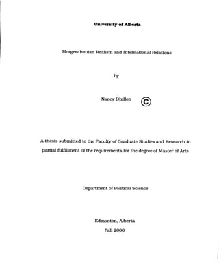 University ofAlberta
Morgenthauian Reaüsm and International Relations
Nancy Dhillon
O
A thesis submitted to the Fac* of Graduate Studies and Research in
partial m e n t of the requirements for the degree of Master of Arts
Department of Political Science
Edmonton, Alberta
Fall2000
 
