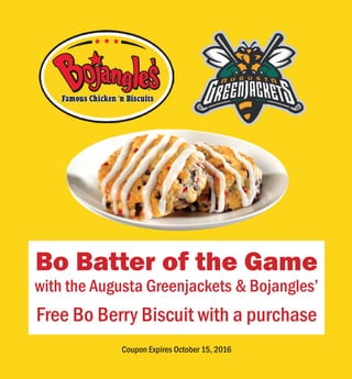 Bo Batter of the Game
with the Augusta Greenjackets & Bojangles’
Free Bo Berry Biscuit with a purchase
Coupon Expires October 15, 2016
 