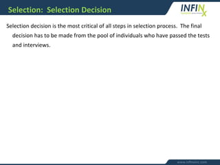 Selection: Selection Decision
Selection decision is the most critical of all steps in selection process. The final
decision has to be made from the pool of individuals who have passed the tests
and interviews.
 
