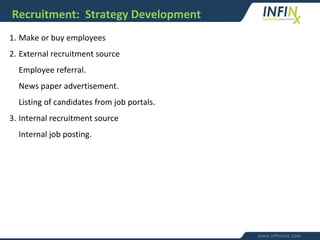 Recruitment: Strategy Development
1. Make or buy employees
2. External recruitment source
Employee referral.
News paper advertisement.
Listing of candidates from job portals.
3. Internal recruitment source
Internal job posting.
 