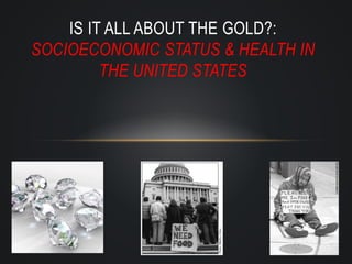 IS IT ALL ABOUT THE GOLD?:
SOCIOECONOMIC STATUS & HEALTH IN
THE UNITED STATES
 
