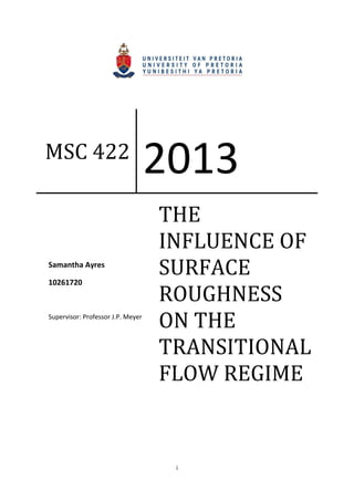 i
MSC 422
2013
THE
INFLUENCE OF
SURFACE
ROUGHNESS
ON THE
TRANSITIONAL
FLOW REGIME
Samantha Ayres
10261720
Supervisor: Professor J.P. Meyer
 