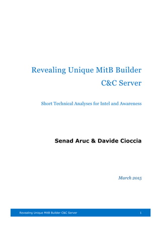 Revealing Unique MitB Builder C&C Server 1
Revealing Unique MitB Builder
C&C Server
Short Technical Analyses for Intel and Awareness
Senad Aruc & Davide Cioccia
March 2015
  
 