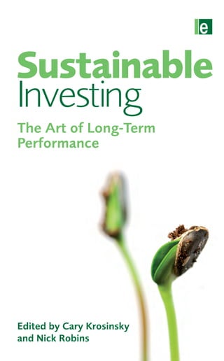 Edited by Cary Krosinsky
and Nick Robins
‘From sin stocks to cleantech, ESG to GHGs, portfolio tilt to the prudent man rule,
Krosinsky and Robins guide the reader through a rapidly shifting landscape of risk
and opportunity. Essential reading, whether you are an investor, a CEO or simply
someone wanting to enjoy both a pension and a world fit for future life.’
John Elkington, co-founder of ENDS, SustainAbility and Volans, and co-author of
The Power of Unreasonable People
‘A significant contribution to a rapidly growing field; the editors have brought to
the public important themes and thought-provoking arguments on topics that
will dominate the 21st Century. This is a must-read book for practitioners and
investment analysts alike.’
Gordon L. Clark, Oxford University
‘As the roles of business and the capital markets shift to directly address global
challenges, practitioners can no longer ignore the growing momentum in
sustainable investing. This book fills an important gap, pulling together the best
thinking from contemporary experts. An excellent overview of past notions,
current best practice and future trends.’
Cheryl Hicks, World Business Council for Sustainable Development
‘Krosinsky and Robins have managed to assemble a unified publication that brings
to light the financial innovation occurring on a massive scale. This book puts
forth an image of the world where capital markets have the potential to provide
solutions to our most pressing environmental problems.’
Bryan Garcia, Yale University
‘Sustainable investing is vital for the future of our planet. This book richly deserves
to be read by everyone in the investment community – and many beyond.’
Rob Lake, APG Investments, The Netherlands
‘An excellent volume that puts sustainable investing front and centre in the
debates about building a more equitable global economy and providing retirement
security for working people.’
Michael Musuraca, Designated Trustee, NY City Employees Retirement System
Editedby
Krosinsky
&Robins
SustainableInvesting
The Art of Long-Term
Performance
Sustainable
Investing
‘Buy and read this book. Without it, you are
playing yesterday’s game.’
Robert A. G. Monks
Cary Krosinsky is a long-standing expert on the intersection
of equity ownership and Sustainable and Responsible
Investing, and is now Vice President, North America of
Trucost Plc. Nick Robins, former Head of SRI research and
SRI funds at Henderson Global Investors, is now Head of the
HSBC Climate Change Centre of Excellence.
Contributors include:
Ray Cheung, World Resources Institute
Sean Gilbert, Global Reporting Initiative
Dr Julie Fox Gorte, Pax World
Gordon Hagart, onValues
Katherine Miles Hill, Global Reporting Initiative
Emma Hunt, Mercer
Abyd Karmali, Merrill Lynch
Ivo Knoepfel, onValues
Matthias Kopp, WWF
Ritu Kumar, Actis
Valery Lucas Leclin, SGCIB
Steve Lydenberg, Domini
Dr Paul McNamara, PRUPIM
Sarbjit Nahal, SGCIB
Professor Gary Pivo, University of Arizona
Rod Schwartz, Catalyst Fund Management & Research
Dan Siddy, Delsus
Tessa Tennant, ICE
Björn Tore Urdal, SAM
Stephen Viederman
Dr Steve Waygood, Aviva Investors
Rachel Whittaker, Mercer
Environmental Market Insights Series
Sustainable Investing is fast becoming the smart way of
generating long-term returns. With conventional investors
now scrambling to factor in issues such as climate change,
this book captures a turning point in the evolution of global
finance. Bringing together leading practitioners of Sustainable
Investing from across the globe, this book charts how this
agenda has evolved, what impact it has today, and what
prospects are emerging for the years ahead.
Sustainable Investing has already been outperforming the
mainstream, and concerned investors need to know how best
to position themselves for potentially radical market change.
3mm
100mm 159mm 25mm 159mm
3mm
100mm
9 781844 075485
ISBN 978-1-84407-548-5
publishing for a sustainable future
www.earthscan.co.uk
Business / Finance
Sustainable Investing FINAL.indd1 1 25/9/08 18:50:17
To request an academic inspection copy,
click here and fill in the form,
or visit www.earthscan.co.uk
 