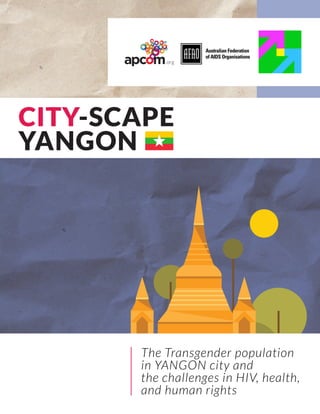 CITY-SCAPE
YANGON
The Transgender population
in YANGON city and
the challenges in HIV, health,
and human rights
 