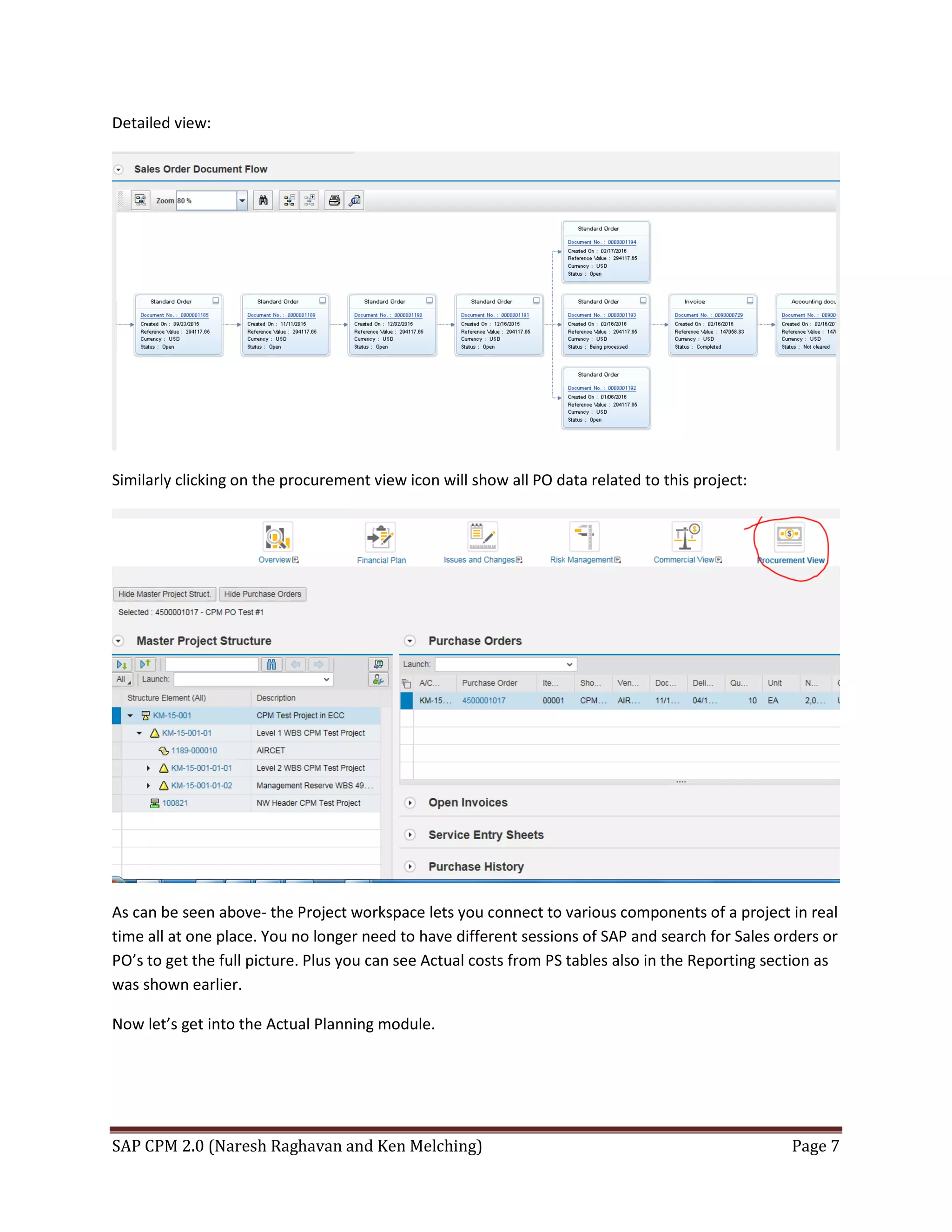 SAP CPM 2.0 (Naresh Raghavan and Ken Melching) Page 7
Detailed view:
Similarly clicking on the procurement view icon will show all PO data related to this project:
As can be seen above- the Project workspace lets you connect to various components of a project in real
time all at one place. You no longer need to have different sessions of SAP and search for Sales orders or
PO’s to get the full picture. Plus you can see Actual costs from PS tables also in the Reporting section as
was shown earlier.
Now let’s get into the Actual Planning module.
 