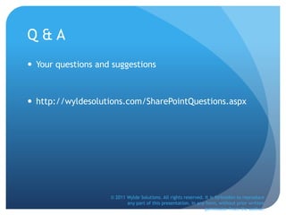 Q & A
 Your questions and suggestions
 http://wyldesolutions.com/SharePointQuestions.aspx
© 2011 Wylde Solutions. All rights reserved. It is forbidden to reproduce
any part of this presentation, in any form, without prior written
permission from the author.
 