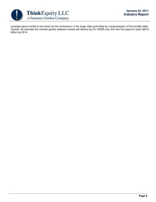 Page 6
January 24, 2011
Industry Report
consoles game market to be driven by the momentum in the larger titles and offset by marginalization of the smaller titles.
Overall, we estimate the console games software market will decline by 2% CAGR over the next five years to reach $20.9
billion by 2014.
 