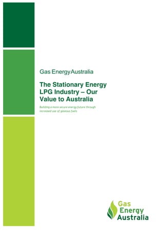 Gas EnergyAustralia
The Stationary Energy
LPG Industry – Our
Value to Australia
Building a more secure energy future through
increased use of gaseous fuels
 