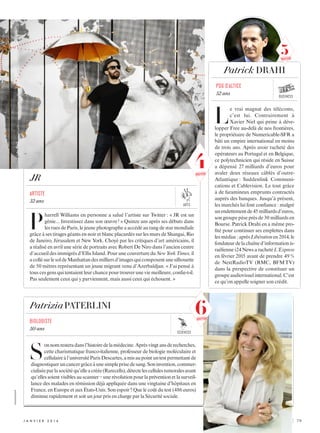 L
e vrai magnat des télécoms,
c’est lui. Contrairement à
Xavier Niel qui peine à déve-
lopper Free au-delà de nos frontières,
le propriétaire de Numericable-SFR a
bâti un empire international en moins
de trois ans. Après avoir racheté des
opérateurs au Portugal et en Belgique,
ce polytechnicien qui réside en Suisse
a dépensé 27 milliards d’euros pour
avaler deux réseaux câblés d’outre-­
Atlantique : Suddenlink Communi-
cations et Cablevision. Le tout grâce
à de faramineux emprunts contractés
auprès des banques. Jusqu’à présent,
les marchés lui font confiance : malgré
unendettementde45 milliardsd’euros,
songroupepèseprèsde30 milliardsen
Bourse. Patrick Drahi en a même pro-
fité pour continuer ses emplettes dans
lesmédias :aprèsLibérationen2014,le
fondateurdelachaîned’informationis-
raélienne i24 News a rachetéL’Express
en février 2015 avant de prendre 49 %
de NextRadioTV (RMC, BFM TV)
dans la perspective de constituer un
groupeaudiovisuelinternational.C’est
ce qu’on appelle soigner son crédit.
Patrick DRAHI
PDG D’altice
52 ans
P
harrell Williams en personne a salué l’artiste sur Twitter : « JR est un
génie... Investissez dans son œuvre ! » Quinze ans après ses débuts dans
les rues de Paris, le jeune photographe a accédé au rang de star mondiale
grâce à ses tirages géants en noir et blanc placardés sur les murs de Shangai, Rio
de Janeiro, Jérusalem et New York. Choyé par les critiques d’art américains, il
a réalisé en avril une série de portraits avec Robert De Niro dans l’ancien centre
d’accueildesimmigrésd’EllisIsland.PourunecouvertureduNewYorkTimes,il
acollésurlesoldeManhattandesmilliersd’imagesquicomposentunesilhouette
de 50 mètres représentant un jeune migrant venu d’Azerbaïdjan. « J’ai pensé à
tous ces gens qui tentaient leur chance pour trouver une vie meilleure, confie-t-il.
Pas seulement ceux qui y parviennent, mais aussi ceux qui échouent. »
JR
Artiste
32 ans
PatriziaPATERLINI
S
onnomresteradansl’histoiredelamédecine.Aprèsvingt ansderecherches,
cette charismatique franco-italienne, professeur de biologie moléculaire et
cellulaireàl’universitéParisDescartes,amisaupointuntestpermettantde
diagnostiqueruncancergrâceàunesimpleprisedesang.Soninvention,commer-
cialiséeparlasociétéqu’elleacréée(Rarecells),détectelescellulestumoralesavant
qu’elles soient visibles au scanner – une révolution pour la prévention et la surveil-
lance des malades en rémission déjà appliquée dans une vingtaine d’hôpitaux en
France, en Europe et aux États-Unis. Son espoir ? Que le coût du test (486 euros)
diminue rapidement et soit un jour pris en charge par la Sécurité sociale.
biologiste
50 ans
arts
business
sciences
j anvi e r  2 0 1 6 	 |	 79
XXXXXXXXXXXXX
6nouveau
5nouveau
4nouveau
 