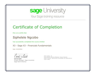 Certificate of Completion
this is to certify that
Siphelele Ngcobo
has successfully completed the course entitled
X3 - Sage X3 - Financials Fundamentals
Date: 10/10/2016
 
Carrie Geib
Project Manager, Sage University
Sage North America
CPE Credits: 24
Instructional Delivery Method: Group Internet
Area of Study: Specialized Knowledge and Applications 
Level: Basic
 
 