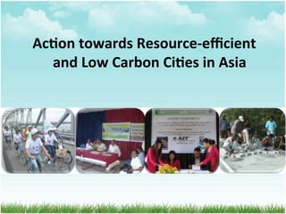 Ac#on	
  towards	
  Resource-­‐eﬃcient	
  
and	
  Low	
  Carbon	
  Ci#es	
  in	
  Asia	
  
 