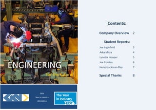 GKN
Year in Industry
2013-2014
ENGINEERING
for the future
Contents:
Company Overview 2
Student Reports:
Joe Ingleﬁeld 3
Arka Mitra 4
Lyne$e Hooper 5
Joe Corden 6
Henry Jackman-Day 7
Special Thanks 8
 