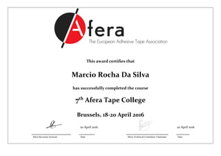 This award certifies that
Marcio Rocha Da Silva
has successfully completed the course
7th
Afera Tape College
Brussels, 18-20 April 2016
20 April 2016 20 April 2016
_______________ ______ ________________ _____
Afera Secretary General Date Afera Technical Committee Chairman Date
 
