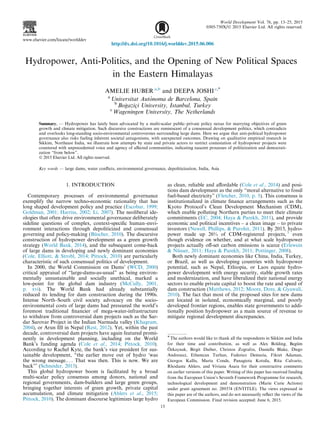 Hydropower, Anti-Politics, and the Opening of New Political Spaces
in the Eastern Himalayas
AMELIE HUBER a,b
and DEEPA JOSHI c,*
a
Universitat Auto`noma de Barcelona, Spain
b
Bogˇ azic¸i University, Istanbul, Turkey
c
Wageningen University, The Netherlands
Summary. — Hydropower has lately been advocated by a multi-scalar public–private policy nexus for marrying objectives of green
growth and climate mitigation. Such discursive constructions are reminiscent of a consensual development politics, which contradicts
and overlooks long-standing socio-environmental controversies surrounding large dams. Here we argue that anti-political hydropower
governance also risks fueling inherent societal antagonisms, with unexpected outcomes. Drawing on qualitative empirical research in
Sikkim, Northeast India, we illustrate how attempts by state and private actors to restrict contestation of hydropower projects were
countered with unprecedented voice and agency of aﬀected communities, indicating nascent processes of politicization and democrati-
zation “from below”.
Ó 2015 Elsevier Ltd. All rights reserved.
Key words — large dams, water conﬂicts, environmental governance, depoliticization, India, Asia
1. INTRODUCTION
Contemporary processes of environmental governance
exemplify the narrow techno-economic rationality that has
long shaped development policy and practice (Escobar, 1999;
Goldman, 2001; Harriss, 2002; Li, 2007). The neoliberal ide-
ologies that often drive environmental governance deliberately
sideline questions of complex, context-speciﬁc human–envi-
ronment interactions through depoliticized and consensual
governing and policy-making (Bu¨scher, 2010). The discursive
construction of hydropower development as a green growth
strategy (World Bank, 2014), and the subsequent come-back
of large dams in developing and newly dominant economies
(Cole, Elliott, & Strobl, 2014; Pittock, 2010) are particularly
characteristic of such consensual politics of development.
In 2000, the World Commission on Dams’ (WCD, 2000)
critical appraisal of “large-dams-as-usual” as being environ-
mentally unsustainable and socially unethical, marked a
low-point for the global dam industry (McCully, 2001,
p. xvi). The World Bank had already substantially
reduced its lending for dam construction during the 1990s.
Intense North–South civil society advocacy on the socio-
environmental costs of large dams had pressured the world’s
foremost traditional ﬁnancier of mega-water-infrastructure
to withdraw from controversial dam projects such as the Sar-
dar Sarovar Project in the Indian Narmada valley (Khagram,
2004), or Arun III in Nepal (Rest, 2012). Yet, within the past
decade, controversial dam projects have again featured promi-
nently in development planning, including on the World
Bank’s funding agenda (Cole et al., 2014; Pittock, 2010).
According to Rachel Kyte, the bank’s vice president for sus-
tainable development, “the earlier move out of hydro ‘was
the wrong message.. . . That was then. This is now. We are
back’” (Schneider, 2013).
This global hydropower boom is facilitated by a broad
multi-scalar policy consensus among donors, national and
regional governments, dam-builders and large green groups,
bringing together interests of green growth, private capital
accumulation, and climate mitigation (Ahlers et al., 2015;
Pittock, 2010). The dominant discourse legitimizes large hydro
as clean, reliable and aﬀordable (Cole et al., 2014) and posi-
tions dam development as the only “moral alternative to fossil
fuel-based electricity” (Fletcher, 2010, p. 5). This consensus is
institutionalized in climate ﬁnance arrangements such as the
Kyoto Protocol’s Clean Development Mechanism (CDM),
which enable polluting Northern parties to meet their climate
commitments (EC, 2004; Haya & Parekh, 2011), and provide
economic and political incentives – a clean image – to private
investors (Newell, Phillips, & Purohit, 2011). By 2013, hydro-
power made up 26% of CDM-registered projects, 1
even
though evidence on whether, and at what scale hydropower
projects actually oﬀ-set carbon emissions is scarce (Erlewein
& Nu¨sser, 2011; Haya & Parekh, 2011; Pottinger, 2008).
Both newly dominant economies like China, India, Turkey,
or Brazil, as well as developing countries with hydropower
potential, such as Nepal, Ethiopia, or Laos equate hydro-
power development with energy security, stable growth rates
and modernization, and have liberalized their national energy
sectors to enable private capital to boost the rate and speed of
dam construction (Matthews, 2012; Moore, Dore, & Gyawali,
2010). The fact that most of the proposed sites for new dams
are located in isolated, economically marginal, and poorly
developed frontier regions, enables state governments to addi-
tionally position hydropower as a main source of revenue to
mitigate regional development discrepancies.
* The authors would like to thank all the respondents in Sikkim and India
for their time and contribution, as well as Alex Bolding, Begu¨m
O¨ zkaynak, Birgit Daiber, Christos Zografos, Daniella Blake, Diego
Andreucci, Ethemcan Turhan, Federico Demaria, Fikret Adaman,
Giorgos Kallis, Marta Conde, Panagiota Kotsila, Rita Calvario,
Rhodante Ahlers, and Viviana Asara for their constructive comments
on earlier versions of this paper. Writing of this paper has received funding
from the European Union’s Seventh Framework Programme for research,
technological development and demonstration (Marie Curie Actions)
under grant agreement no. 289374 (ENTITLE). The views expressed in
this paper are of the authors, and do not necessarily reﬂect the views of the
European Commission. Final revision accepted: June 6, 2015.
World Development Vol. 76, pp. 13–25, 2015
0305-750X/Ó 2015 Elsevier Ltd. All rights reserved.
www.elsevier.com/locate/worlddev
http://dx.doi.org/10.1016/j.worlddev.2015.06.006
13
 