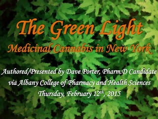 The Green Light
Medicinal Cannabis in New York
Authored/Presented by Dave Porter, Pharm.D Candidate
via Albany College of Pharmacy and Health Sciences
Thursday, February 12th, 2015
 